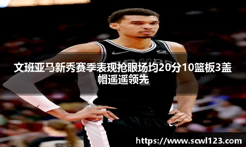 文班亚马新秀赛季表现抢眼场均20分10篮板3盖帽遥遥领先