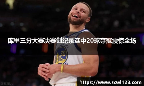 库里三分大赛决赛创纪录连中20球夺冠震惊全场
