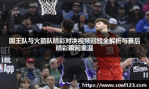 国王队与火箭队精彩对决视频回放全解析与赛后精彩瞬间重温