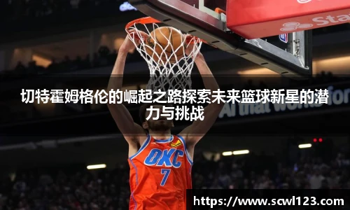 切特霍姆格伦的崛起之路探索未来篮球新星的潜力与挑战