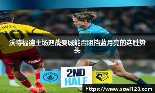 沃特福德主场迎战曼城能否阻挡蓝月亮的连胜势头
