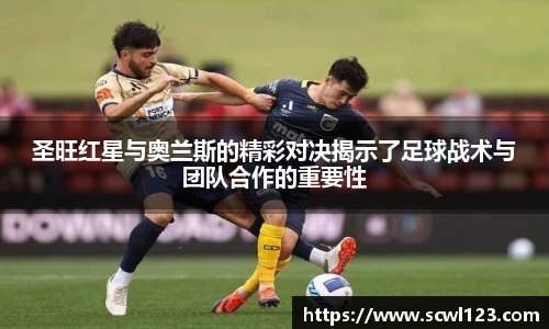 圣旺红星与奥兰斯的精彩对决揭示了足球战术与团队合作的重要性