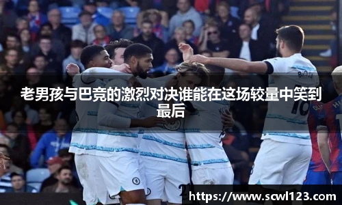 老男孩与巴竞的激烈对决谁能在这场较量中笑到最后